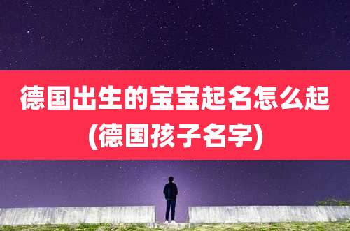 德国出生的宝宝起名怎么起(德国孩子名字)