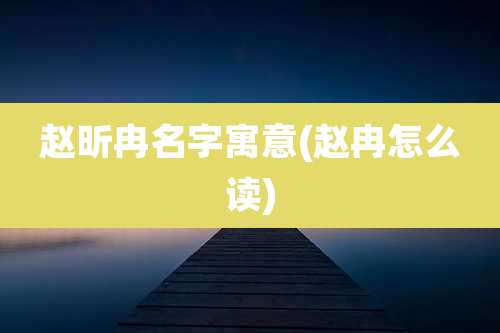 赵昕冉名字寓意(赵冉怎么读)