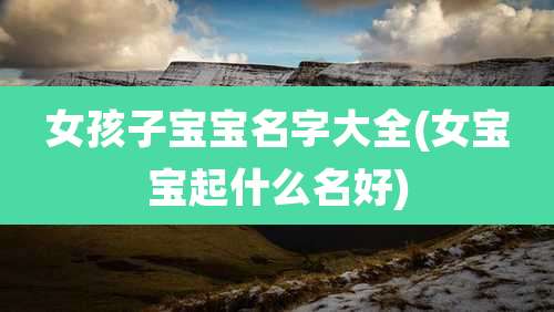 女孩子宝宝名字大全(女宝宝起什么名好)