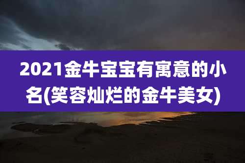 2021金牛宝宝有寓意的小名(笑容灿烂的金牛美女)