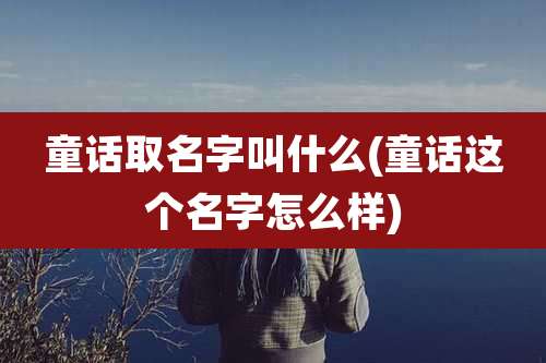 童话取名字叫什么(童话这个名字怎么样)