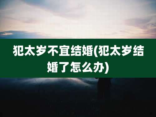 犯太岁不宜结婚(犯太岁结婚了怎么办)