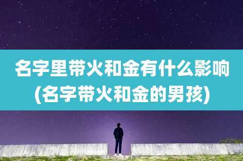 名字里带火和金有什么影响(名字带火和金的男孩)