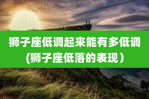 狮子座低调起来能有多低调(狮子座低落的表现）