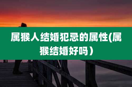 属猴人结婚犯忌的属性(属猴结婚好吗)