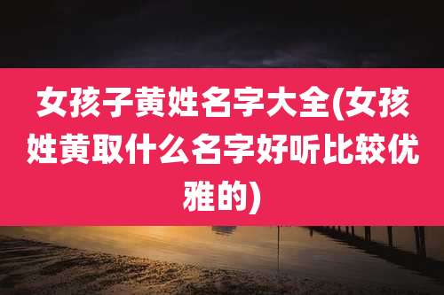 女孩子黄姓名字大全(女孩姓黄取什么名字好听比较优雅的)