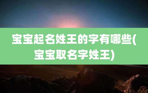 宝宝起名姓王的字有哪些(宝宝取名字姓王)