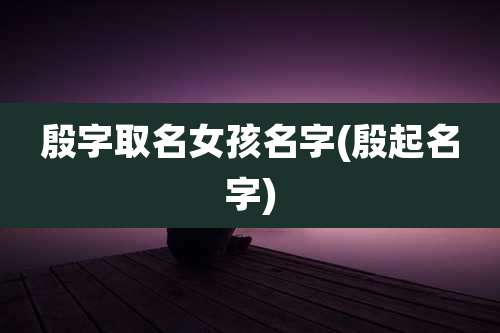 殷字取名女孩名字(殷起名字)
