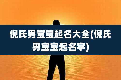 倪氏男宝宝起名大全(倪氏男宝宝起名字)