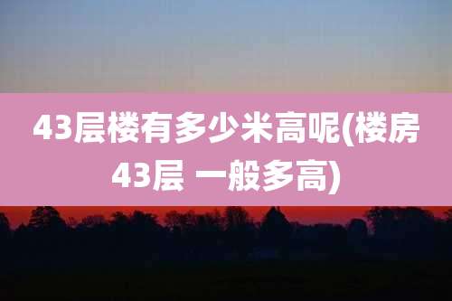 43层楼有多少米高呢(楼房43层 一般多高)