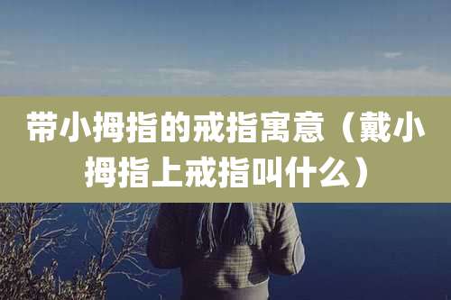 带小拇指的戒指寓意(戴小拇指上戒指叫什么)