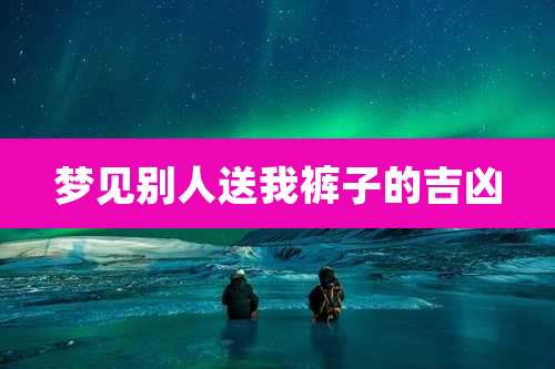 梦见别人送我裤子的吉凶