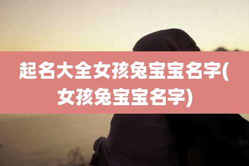 起名大全女孩兔宝宝名字(女孩兔宝宝名字)