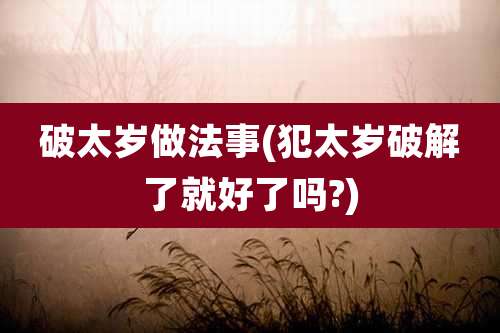 破太岁做法事(犯太岁破解了就好了吗?)