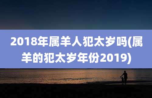 2018年属羊人犯太岁吗(属羊的犯太岁年份2019)