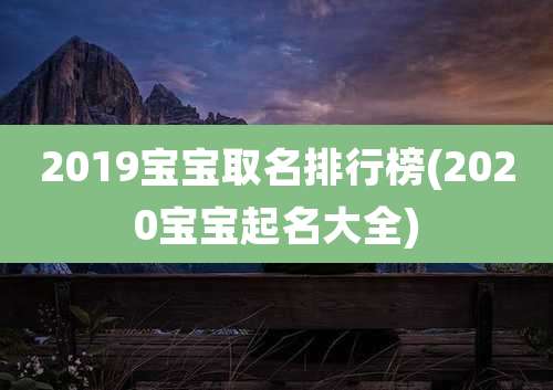 2019宝宝取名排行榜(2020宝宝起名大全)