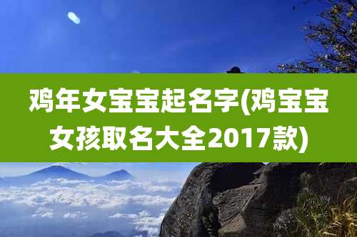 鸡年女宝宝起名字(鸡宝宝女孩取名大全2017款)
