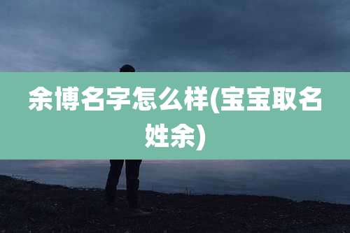 余博名字怎么样(宝宝取名姓余)
