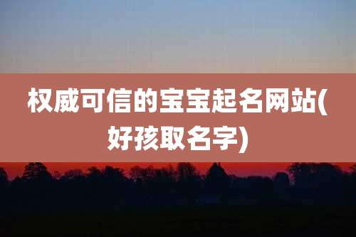 权威可信的宝宝起名网站(好孩取名字)