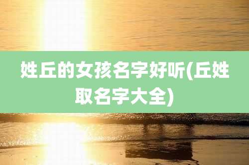 姓丘的女孩名字好听(丘姓取名字大全)