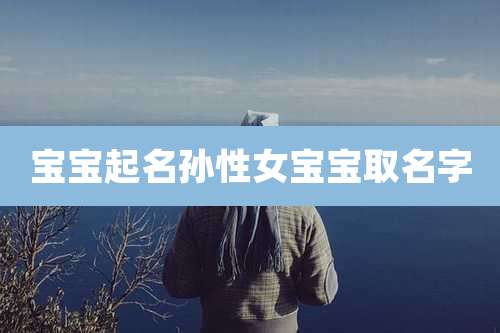 宝宝起名孙性女宝宝取名字
