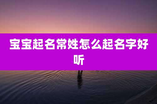 宝宝起名常姓怎么起名字好听