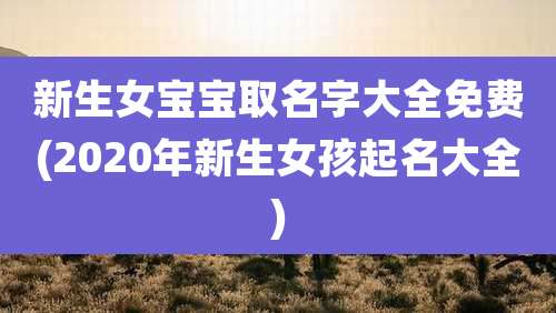 新生女宝宝取名字大全免费(2020年新生女孩起名大全)