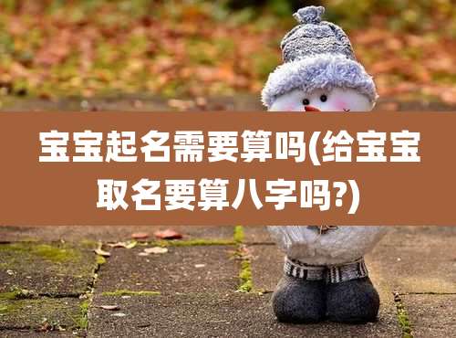 宝宝起名需要算吗(给宝宝取名要算八字吗?)