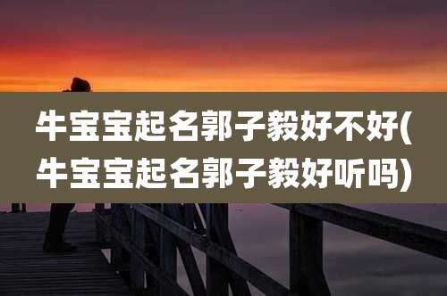 牛宝宝起名郭子毅好不好(牛宝宝起名郭子毅好听吗)