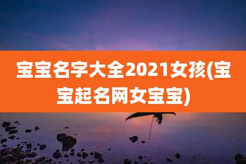 宝宝名字大全2021女孩(宝宝起名网女宝宝)