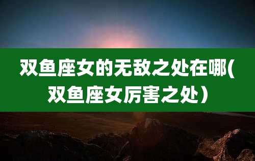 双鱼座女的无敌之处在哪(双鱼座女厉害之处）