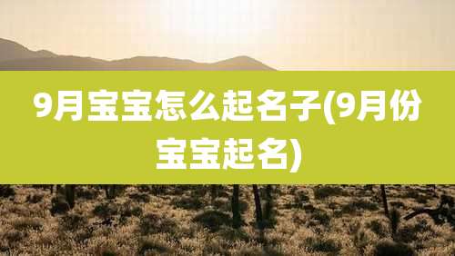 9月宝宝怎么起名子(9月份宝宝起名)