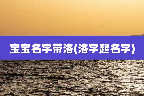 宝宝名字带洛(洛字起名字)