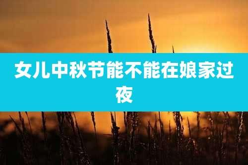 女儿中秋节能不能在娘家过夜