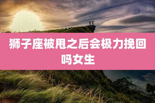 狮子座被甩之后会极力挽回吗女生