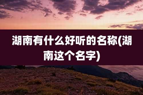 湖南有什么好听的名称(湖南这个名字)
