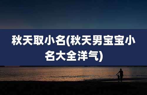 秋天取小名(秋天男宝宝小名大全洋气)
