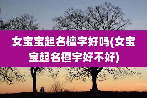 女宝宝起名檀字好吗(女宝宝起名檀字好不好)