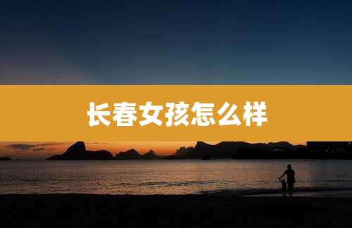 长春女孩怎么样