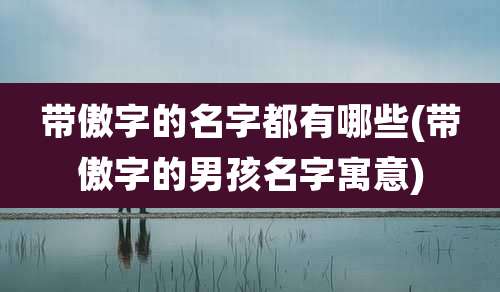 带傲字的名字都有哪些(带傲字的男孩名字寓意)