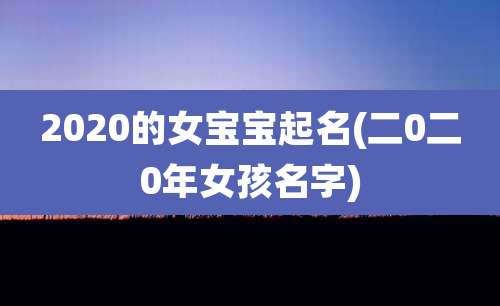 2020的女宝宝起名(二0二0年女孩名字)