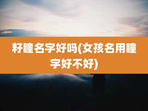 籽瞳名字好吗(女孩名用瞳字好不好)