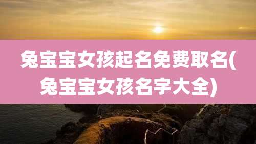 兔宝宝女孩起名免费取名(兔宝宝女孩名字大全)