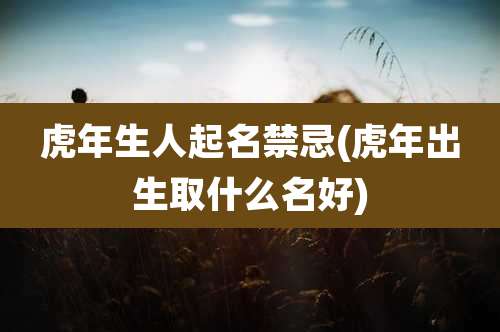 虎年生人起名禁忌(虎年出生取什么名好)