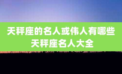 天秤座的名人或伟人有哪些 天秤座名人大全