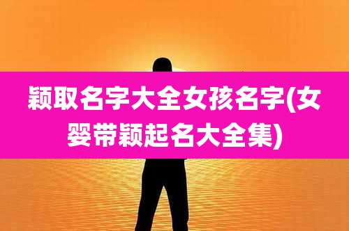 颖取名字大全女孩名字(女婴带颖起名大全集)