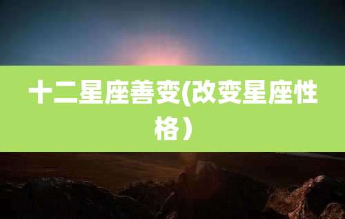 十二星座善变(改变星座性格）