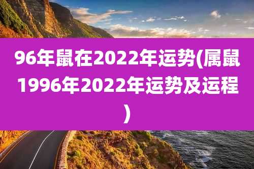 96年鼠在2022年运势(属鼠1996年2022年运势及运程)