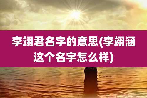 李翊君名字的意思(李翊涵这个名字怎么样)