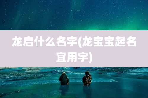 龙启什么名字(龙宝宝起名宜用字)